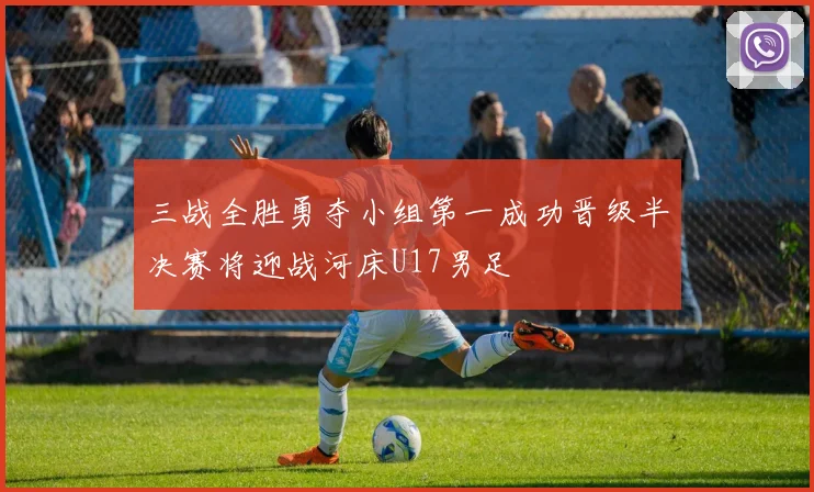 三战全胜勇夺小组第一成功晋级半决赛将迎战河床U17男足
