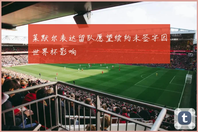 莱默尔表达留队愿望续约未签字因世界杯影响