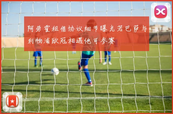 阿劳霍租借协议细节曝光若巴萨与利物浦欧冠相遇他可参赛