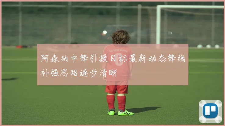 阿森纳中锋引援目标最新动态锋线补强思路逐步清晰