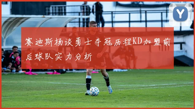 赛迪斯杨谈勇士夺冠历程KD加盟前后球队实力分析