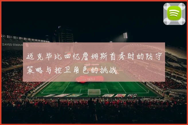 迈克毕比回忆詹姆斯首秀时的防守策略与控卫角色的挑战